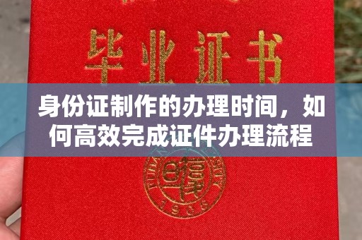 北海身份证制作的办理时间，如何高效完成证件办理流程
